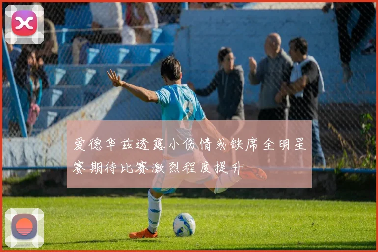 爱德华兹透露小伤情或缺席全明星赛期待比赛激烈程度提升