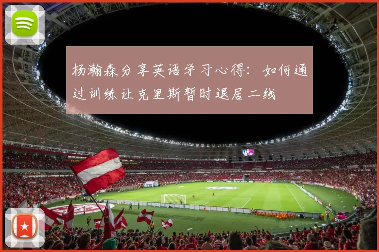 杨瀚森分享英语学习心得：如何通过训练让克里斯暂时退居二线