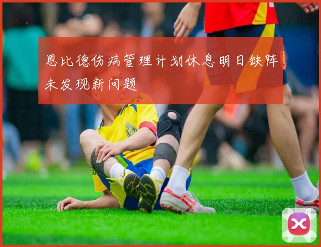 恩比德伤病管理计划休息明日缺阵未发现新问题
